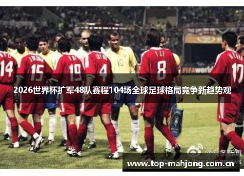 2026世界杯扩军48队赛程104场全球足球格局竞争新趋势观
