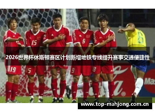 2026世界杯休斯顿赛区计划新增地铁专线提升赛事交通便捷性
